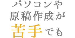 パソコンや原稿作成が苦手でも